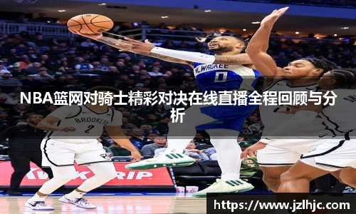 NBA篮网对骑士精彩对决在线直播全程回顾与分析