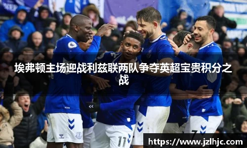 埃弗顿主场迎战利兹联两队争夺英超宝贵积分之战