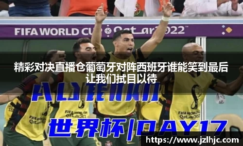 精彩对决直播仓葡萄牙对阵西班牙谁能笑到最后让我们拭目以待