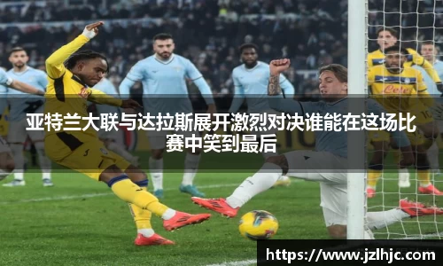 亚特兰大联与达拉斯展开激烈对决谁能在这场比赛中笑到最后